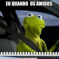 EU QUANDO  OS AMIGOSAAAAAAAAAAAAAAAAAAAAAAAAAAAAAAAAAAAAAAAAAAAAAAAAAAAAAAAAAAAAA