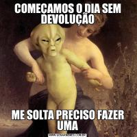 COMEÇAMOS O DIA SEM DEVOLUÇÃOME SOLTA PRECISO FAZER UMA