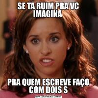 SE TA RUIM PRA VC IMAGINA PRA QUEM ESCREVE FAÇO COM DOIS S
