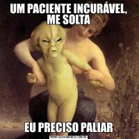 UM PACIENTE INCURÁVEL, ME SOLTAEU PRECISO PALIAR