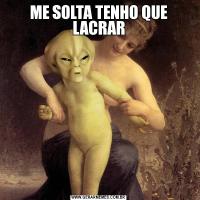 ME SOLTA TENHO QUE LACRAR