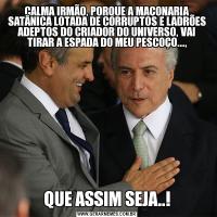 CALMA IRMÃO, PORQUE A MAÇONARIA SATÂNICA LOTADA DE CORRUPTOS E LADRÕES ADEPTOS DO CRIADOR DO UNIVERSO, VAI TIRAR A ESPADA DO MEU PESCOÇO...,QUE ASSIM SEJA..!