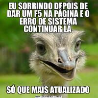 EU SORRINDO DEPOIS DE DAR UM F5 NA PÁGINA E O ERRO DE SISTEMA CONTINUAR LÁ SÓ QUE MAIS ATUALIZADO
