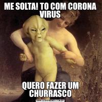 ME SOLTA! TO COM CORONA VIRUSQUERO FAZER UM CHURRASCO