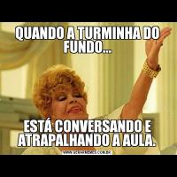 QUANDO A TURMINHA DO FUNDO...ESTÁ CONVERSANDO E ATRAPALHANDO A AULA.