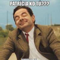 PATRÍCIA KD TÚ???