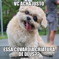 VC ACHA JUSTOESSA COVARDIA CRIATURA DE DEUS??