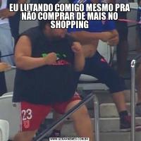 EU LUTANDO COMIGO MESMO PRA NÃO COMPRAR DE MAIS NO SHOPPING