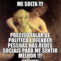 ME SOLTA !!!PRECISO FALAR DE POLITICA E OFENDER PESSOAS NAS REDES SOCIAIS PARA ME SENTIR MELHOR !!!