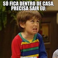SÓ FICA DENTRO DE CASA, PRECISA SAIR EU: