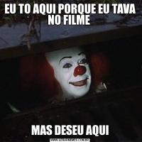 EU TO AQUI PORQUE EU TAVA NO FILME MAS DESEU AQUI