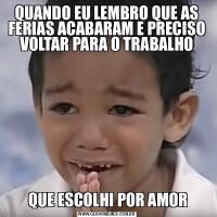 QUANDO EU LEMBRO QUE AS FERIAS ACABARAM E PRECISO VOLTAR PARA O TRABALHO QUE ESCOLHI POR AMOR