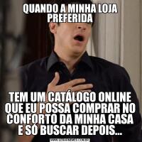 QUANDO A MINHA LOJA PREFERIDATEM UM CATÁLOGO ONLINE QUE EU POSSA COMPRAR NO CONFORTO DA MINHA CASA E SÓ BUSCAR DEPOIS...