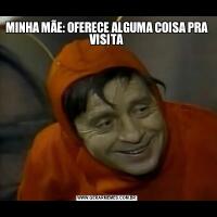 MINHA MÃE: OFERECE ALGUMA COISA PRA VISITA