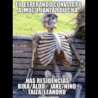 EU  ESPERANDO CONVITE DE ALMOÇO, JANTAR OU CHÁ NAS RESIDÊNCIAS   KIKA/ALDO     JAKE/NINO    TAIZA/LEANDRO   