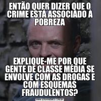 ENTÃO QUER DIZER QUE O CRIME ESTÁ ASSOCIADO À POBREZAEXPLIQUE-ME POR QUE GENTE DE CLASSE MÉDIA SE ENVOLVE COM AS DROGAS E COM ESQUEMAS FRAUDULENTOS?