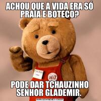 ACHOU QUE A VIDA ERA SÓ PRAIA E BOTECO?PODE DAR TCHAUZINHO SENHOR GLADEMIR. 