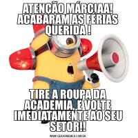 ATENÇÃO MÁRCIAA! ACABARAM AS FÉRIAS QUERIDA !TIRE A ROUPA DA ACADEMIA, E VOLTE IMEDIATAMENTE AO SEU SETOR!!