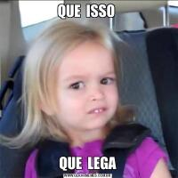 QUE  ISSO QUE  LEGA