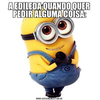 A EDILEDA QUANDO QUER PEDIR ALGUMA COISA: