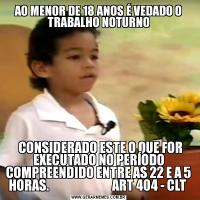 AO MENOR DE 18 ANOS É VEDADO O TRABALHO NOTURNO  CONSIDERADO ESTE O QUE FOR EXECUTADO NO PERÍODO COMPREENDIDO ENTRE AS 22 E A 5 HORAS.                           ART 404 - CLT 