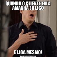 QUANDO O CLIENTE FALA AMANHÃ EU LIGOE LIGA MESMO!