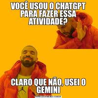 VOCÊ USOU O CHATGPT PARA FAZER ESSA ATIVIDADE?CLARO QUE NÃO, USEI O GEMINI