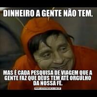 DINHEIRO A GENTE NÃO TEM,MAS É CADA PESQUISA DE VIAGEM QUE A GENTE FAZ QUE DEUS TEM ATÉ ORGULHO DA NOSSA FÉ.