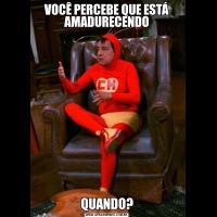 VOCÊ PERCEBE QUE ESTÁ AMADURECENDOQUANDO?
