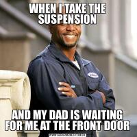 WHEN I TAKE THE SUSPENSIONAND MY DAD IS WAITING FOR ME AT THE FRONT DOOR