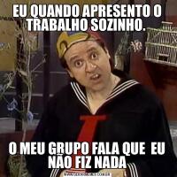 EU QUANDO APRESENTO O TRABALHO SOZINHO. O MEU GRUPO FALA QUE  EU NÃO FIZ NADA
