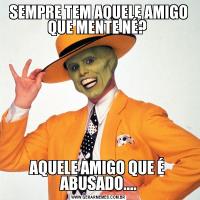 SEMPRE TEM AQUELE AMIGO QUE MENTE NÉ? AQUELE AMIGO QUE É  ABUSADO....
