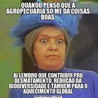 QUANDO PENSO QUE A AGROPECUÁRIA SO ME DA COISAS BOAS AI LEMBRO QUE CONTRIBUI PRO DESMATAMENTO, REDUÇÃO DA BIODIVERSIDADE E TAMBÉM PARA O AQUECIMENTO GLOBAL