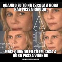 QUANDO EU TÔ NA ESCOLA A HORA NÃO PASSA RÁPIDO MAIS QUANDO EU TÔ EM CASA A HORA PASSA VOANDO