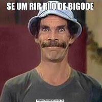 SE UM RIR RI O DE BIGODE