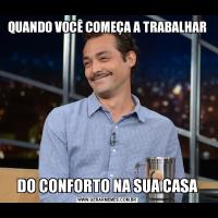 QUANDO VOCÊ COMEÇA A TRABALHARDO CONFORTO NA SUA CASA