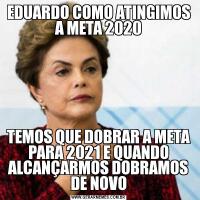 EDUARDO COMO ATINGIMOS A META 2020TEMOS QUE DOBRAR A META PARA 2021 E QUANDO ALCANÇARMOS DOBRAMOS DE NOVO