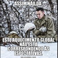 ASSIM NÃO DÁ.ESTE AQUECIMENTO GLOBAL NÃO ESTÁ CORRESPONDENDO ÀS ESPECTATIVAS.