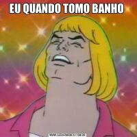 EU QUANDO TOMO BANHO 