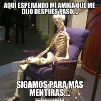 AQUÍ ESPERANDO MÍ AMIGA QUE ME DIJO DESPUÉS PASO....SIGAMOS PARA MÁS MENTIRAS....
