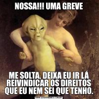 NOSSA!!! UMA GREVEME SOLTA, DEIXA EU IR LÁ REIVINDICAR OS DIREITOS QUE EU NEM SEI QUE TENHO.
