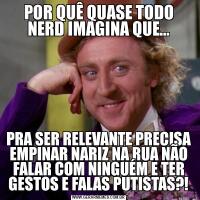 POR QUÊ QUASE TODO NERD IMAGINA QUE...PRA SER RELEVANTE PRECISA EMPINAR NARIZ NA RUA NÃO FALAR COM NINGUÉM E TER GESTOS E FALAS PUTISTAS?!