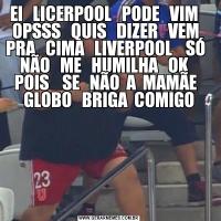 EI   LICERPOOL   PODE   VIM    OPSSS   QUIS   DIZER   VEM   PRA   CIMA   LIVERPOOL    SÓ   NÃO   ME   HUMILHA   OK    POIS    SE   NÃO  A  MAMÃE   GLOBO   BRIGA  COMIGO