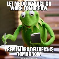 LET ME DO MY ENGLISH WORK TOMORROWI REMEMBER DELIVERY IS TOMORROW