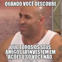 QUANDO VOCÊ DESCOBREQUE TODOS OS SEUS AMIGOS JÁ INVESTEM EM AÇÕES E SÓ VOCÊ NÃO.