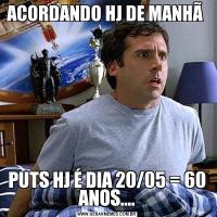 ACORDANDO HJ DE MANHÃ PUTS HJ É DIA 20/05 = 60 ANOS....