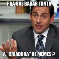 PRA QUE BABAR TANTO
                  A 'CRIADORA' DE MEMES ?