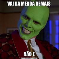 VAI DA MERDA DEMAISNÃO E