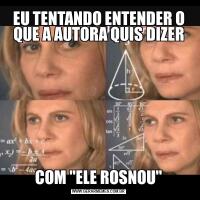 EU TENTANDO ENTENDER O QUE A AUTORA QUIS DIZERCOM "ELE ROSNOU"