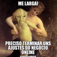 ME LARGA!PRECISO TERMINAR UNS AJUSTES DO NEGÓCIO ONLINE